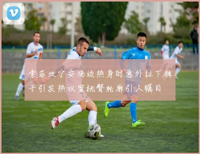 索菲坎宁安场边热身时意外拉下裤子引发热议蜜桃臀轮廓引人瞩目